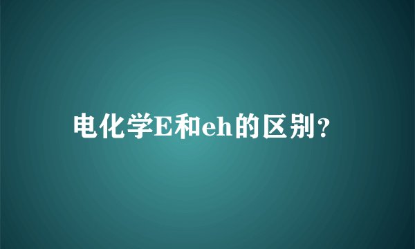 电化学E和eh的区别？