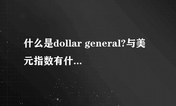 什么是dollar general?与美元指数有什么区别和联系?