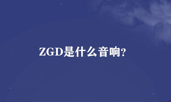 ZGD是什么音响？