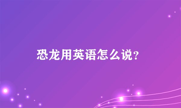 恐龙用英语怎么说？
