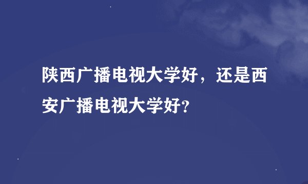 陕西广播电视大学好，还是西安广播电视大学好？