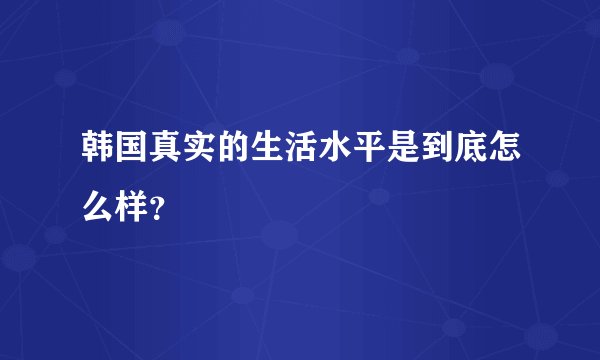 韩国真实的生活水平是到底怎么样？
