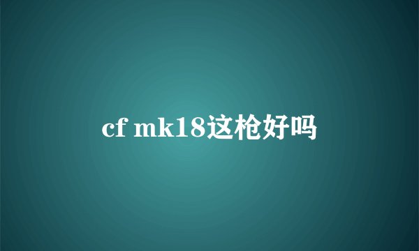 cf mk18这枪好吗