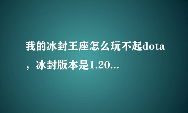 我的冰封王座怎么玩不起dota，冰封版本是1.20的，图是6.77Bai图，是因为不是正版？