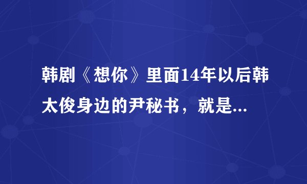 韩剧《想你》里面14年以后韩太俊身边的尹秘书，就是姜亨俊的眼线的那个演员是谁啊？有木有资料？三克油。