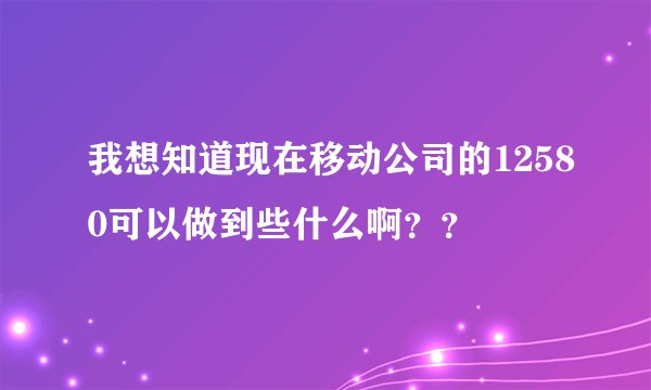 我想知道现在移动公司的12580可以做到些什么啊？？