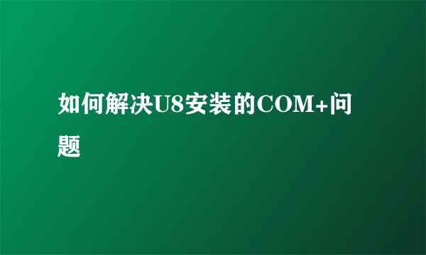 如何解决U8安装的COM+问题