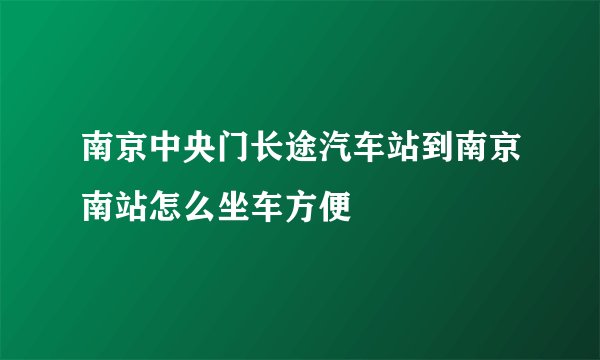 南京中央门长途汽车站到南京南站怎么坐车方便