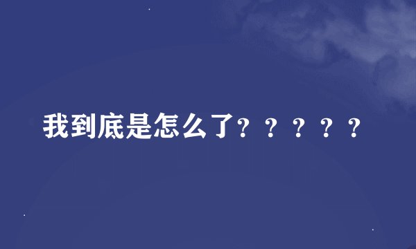 我到底是怎么了？？？？？