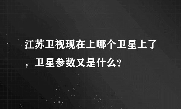 江苏卫视现在上哪个卫星上了，卫星参数又是什么？