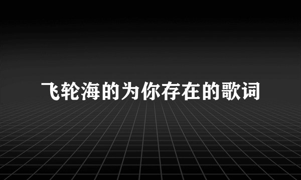 飞轮海的为你存在的歌词