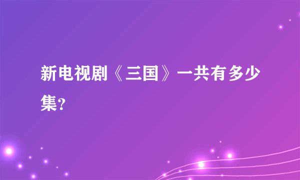 新电视剧《三国》一共有多少集？