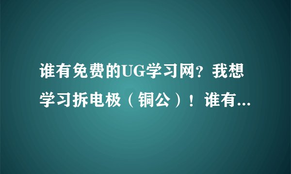 谁有免费的UG学习网？我想学习拆电极（铜公）！谁有免费的网址或者下载地址给我呀？