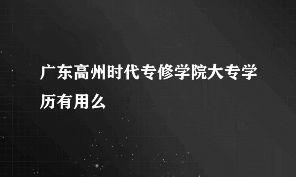 广东高州时代专修学院大专学历有用么