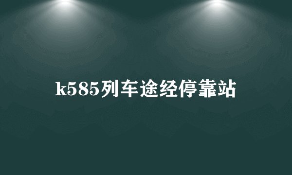 k585列车途经停靠站