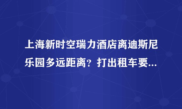 上海新时空瑞力酒店离迪斯尼乐园多远距离？打出租车要多长时间？有地铁直达吗？