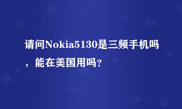 请问Nokia5130是三频手机吗，能在美国用吗？