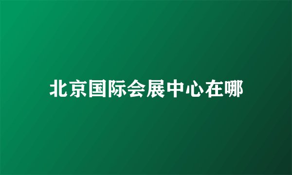 北京国际会展中心在哪