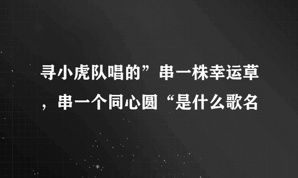 寻小虎队唱的”串一株幸运草，串一个同心圆“是什么歌名