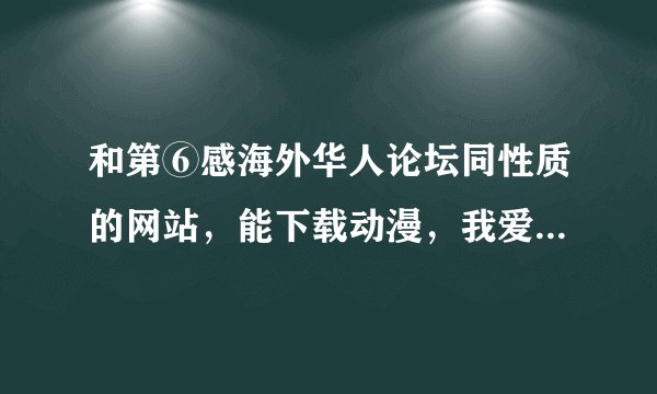 和第⑥感海外华人论坛同性质的网站，能下载动漫，我爱黑涩会，等等台湾节目的