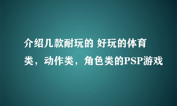介绍几款耐玩的 好玩的体育类，动作类，角色类的PSP游戏