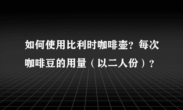 如何使用比利时咖啡壶？每次咖啡豆的用量（以二人份）？