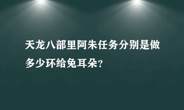 天龙八部里阿朱任务分别是做多少环给兔耳朵？