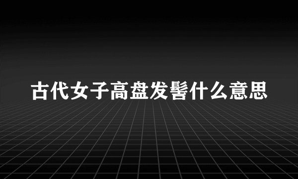古代女子高盘发髻什么意思