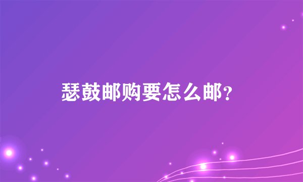 瑟鼓邮购要怎么邮？