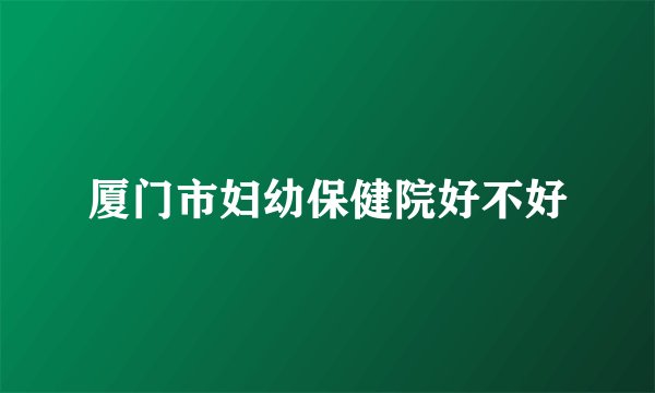 厦门市妇幼保健院好不好