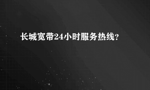 长城宽带24小时服务热线？