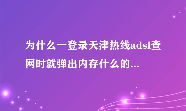 为什么一登录天津热线adsl查网时就弹出内存什么的对话框然后就网页都关上了