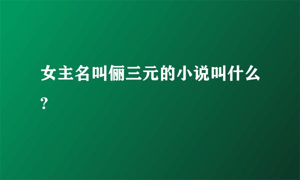 女主名叫俪三元的小说叫什么?