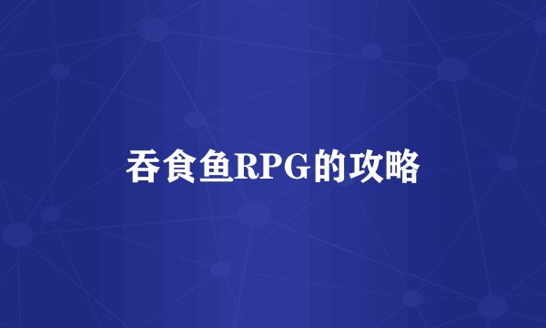 吞食鱼RPG的攻略