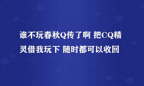 谁不玩春秋Q传了啊 把CQ精灵借我玩下 随时都可以收回
