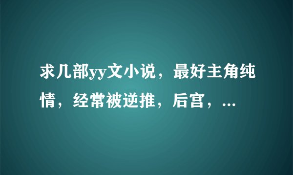 求几部yy文小说，最好主角纯情，经常被逆推，后宫，yy戏份多，都市，玄幻其他都可以。