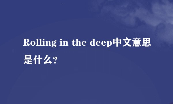 Rolling in the deep中文意思是什么？