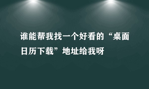 谁能帮我找一个好看的“桌面日历下载”地址给我呀