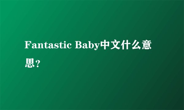 Fantastic Baby中文什么意思？
