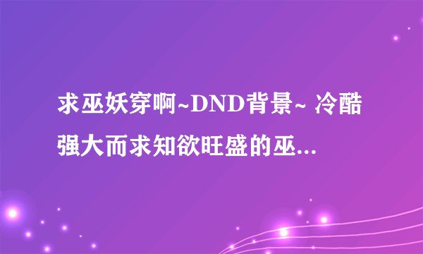 求巫妖穿啊~DND背景~ 冷酷强大而求知欲旺盛的巫妖法师~ 不是DND背景也可以哦~ 总之，巫妖穿异世【综漫？】