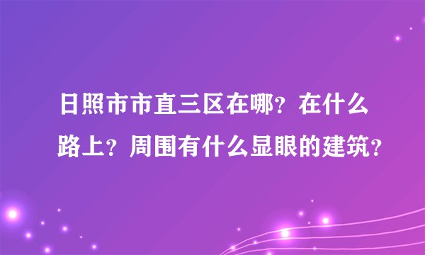 日照市市直三区在哪？在什么路上？周围有什么显眼的建筑？