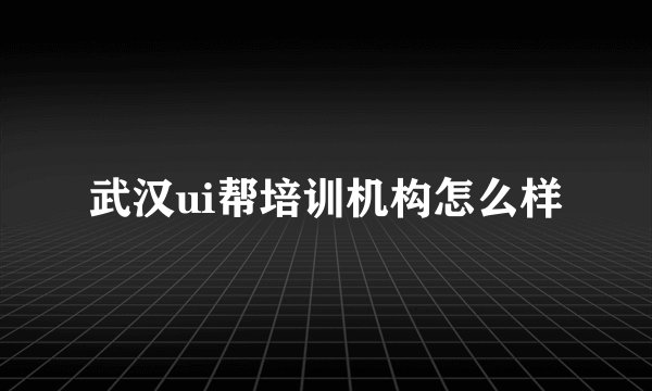 武汉ui帮培训机构怎么样