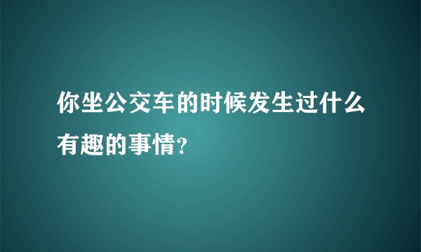 你坐公交车的时候发生过什么有趣的事情？