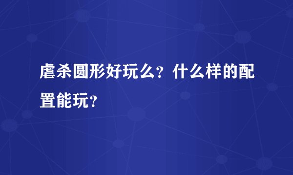 虐杀圆形好玩么？什么样的配置能玩？