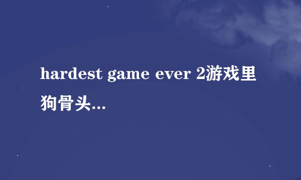 hardest game ever 2游戏里狗骨头那关怎么到S？