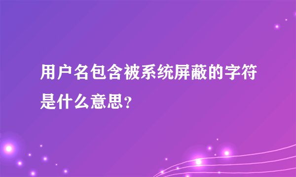 用户名包含被系统屏蔽的字符是什么意思？