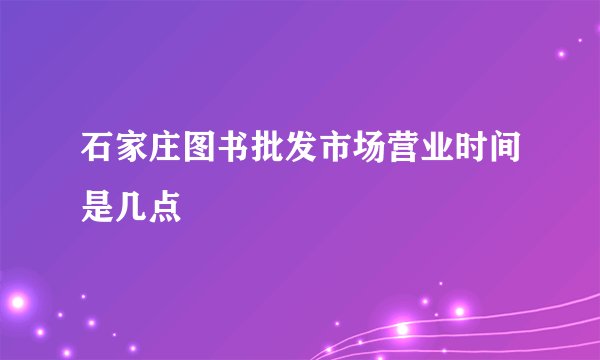 石家庄图书批发市场营业时间是几点