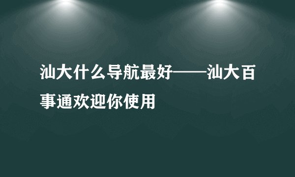 汕大什么导航最好——汕大百事通欢迎你使用