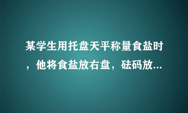 某学生用托盘天平称量食盐时，他将食盐放右盘，砝码放左盘，称得食盐的质量为16.6g（1g以下使用游码）．