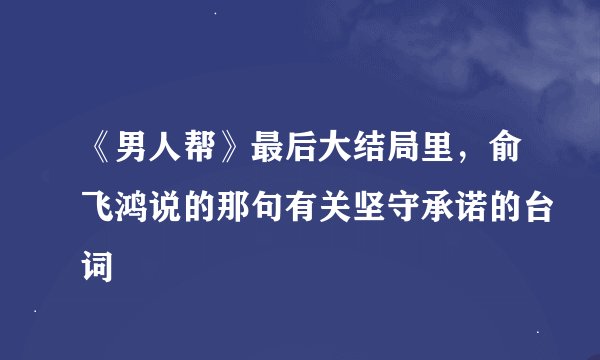 《男人帮》最后大结局里，俞飞鸿说的那句有关坚守承诺的台词